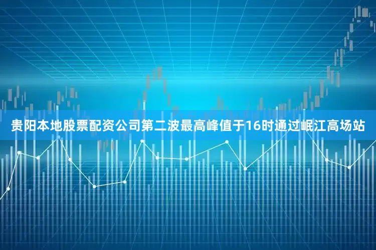 贵阳本地股票配资公司第二波最高峰值于16时通过岷江高场站