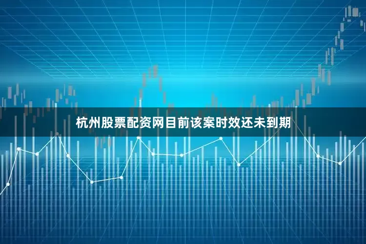 杭州股票配资网目前该案时效还未到期