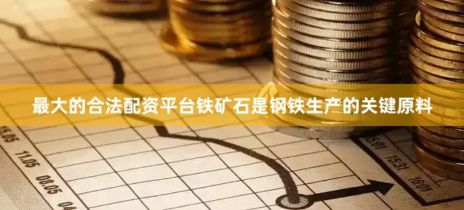 最大的合法配资平台铁矿石是钢铁生产的关键原料