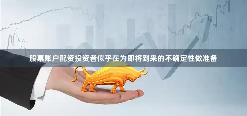 股票账户配资投资者似乎在为即将到来的不确定性做准备