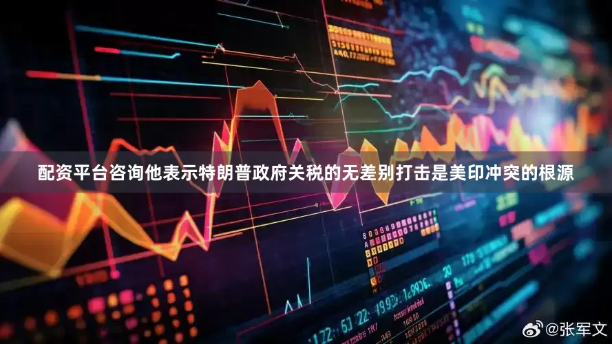 配资平台咨询他表示特朗普政府关税的无差别打击是美印冲突的根源