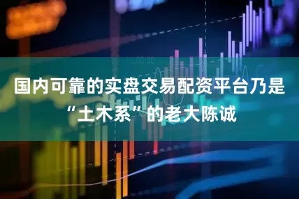 国内可靠的实盘交易配资平台乃是“土木系”的老大陈诚