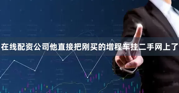 在线配资公司他直接把刚买的增程车挂二手网上了