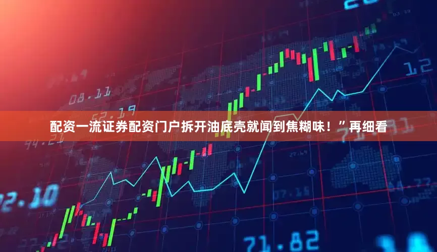 配资一流证券配资门户拆开油底壳就闻到焦糊味！”再细看
