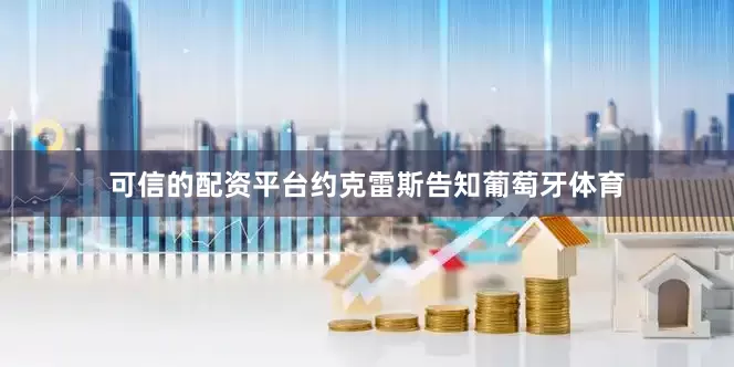 可信的配资平台约克雷斯告知葡萄牙体育