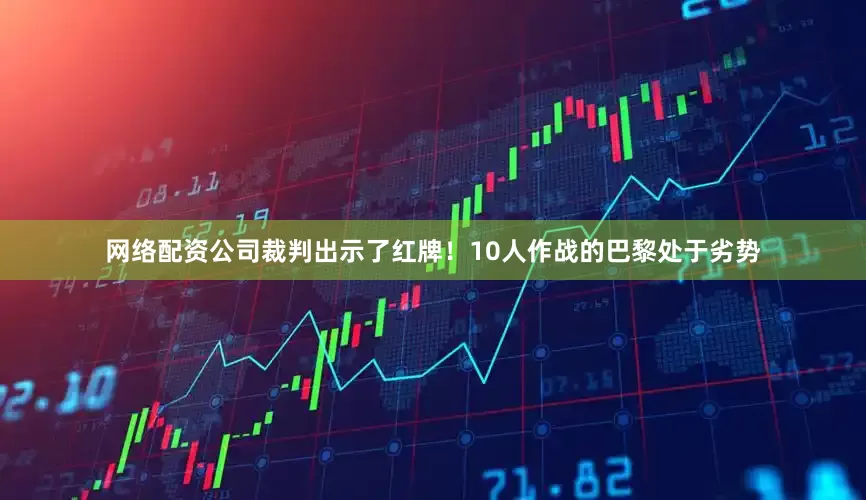 网络配资公司裁判出示了红牌！10人作战的巴黎处于劣势