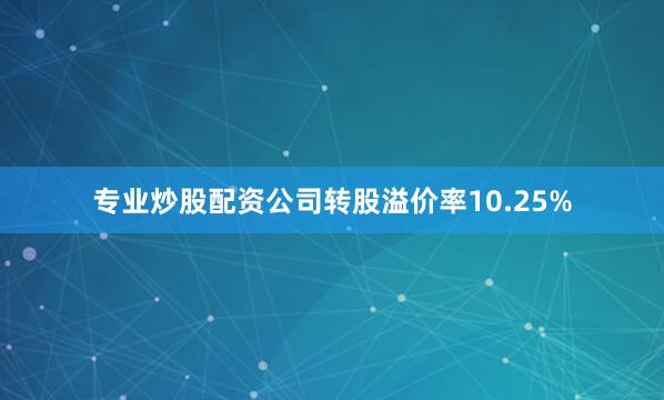 专业炒股配资公司转股溢价率10.25%