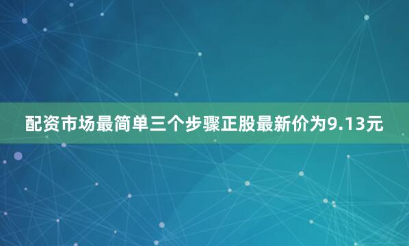 配资市场最简单三个步骤正股最新价为9.13元