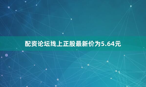 配资论坛线上正股最新价为5.64元