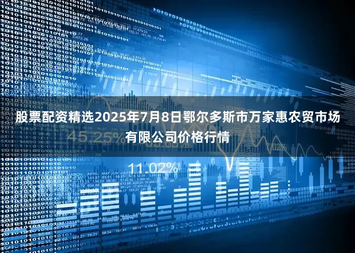 股票配资精选2025年7月8日鄂尔多斯市万家惠农贸市场有限公司价格行情