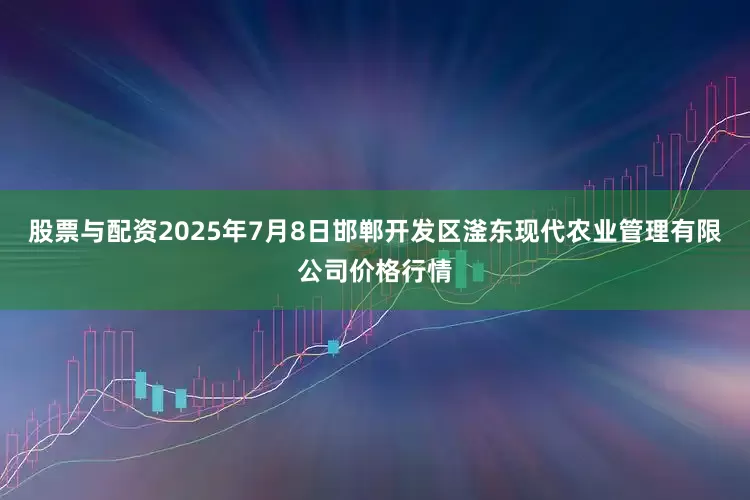 股票与配资2025年7月8日邯郸开发区滏东现代农业管理有限公司价格行情