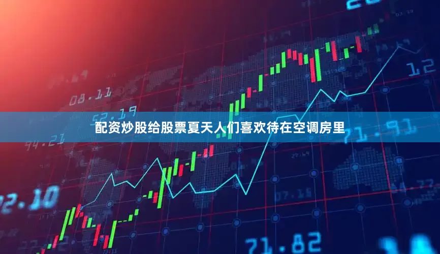 配资炒股给股票夏天人们喜欢待在空调房里