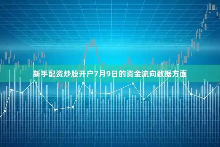 新手配资炒股开户7月9日的资金流向数据方面