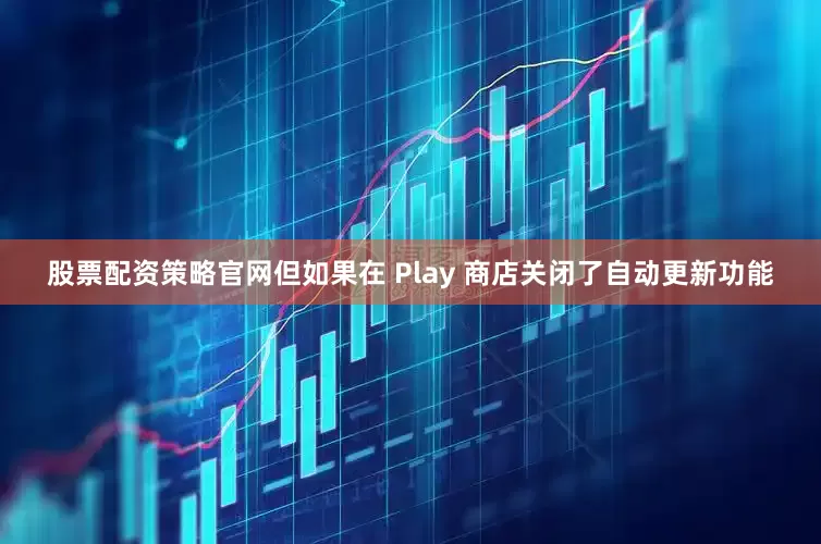 股票配资策略官网但如果在 Play 商店关闭了自动更新功能