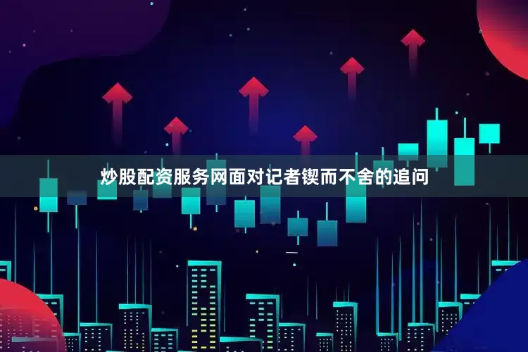 炒股配资服务网面对记者锲而不舍的追问