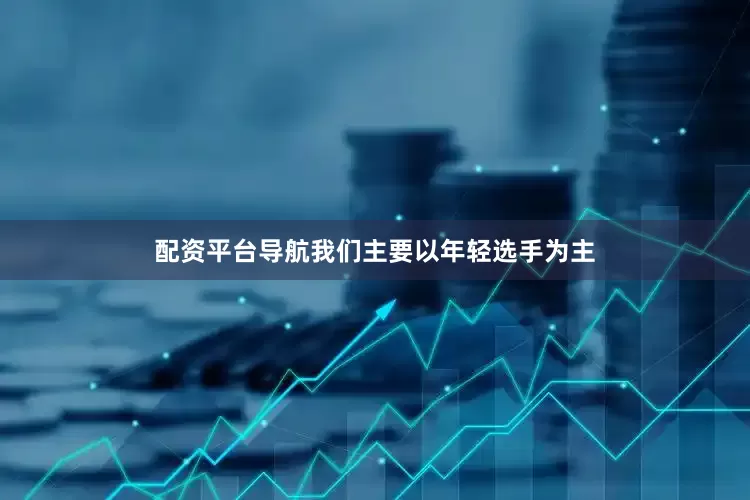 配资平台导航我们主要以年轻选手为主