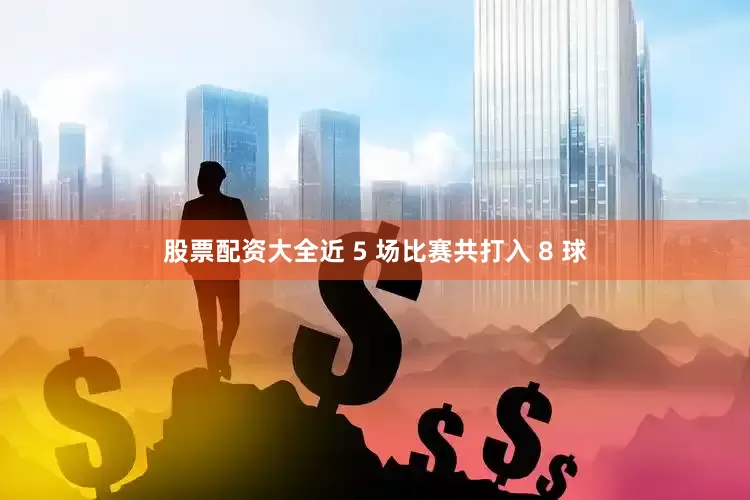 股票配资大全近 5 场比赛共打入 8 球