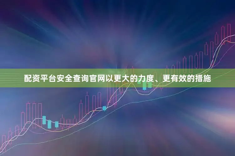 配资平台安全查询官网以更大的力度、更有效的措施