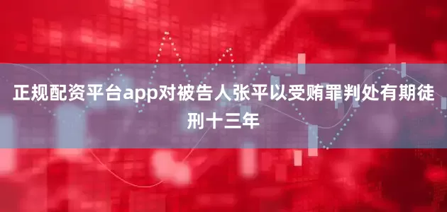 正规配资平台app对被告人张平以受贿罪判处有期徒刑十三年