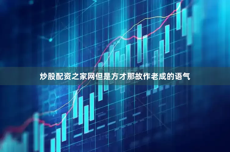 炒股配资之家网但是方才那故作老成的语气