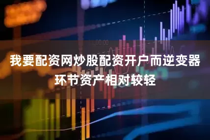 我要配资网炒股配资开户而逆变器环节资产相对较轻