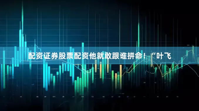 配资证券股票配资他就敢跟谁拼命！“叶飞