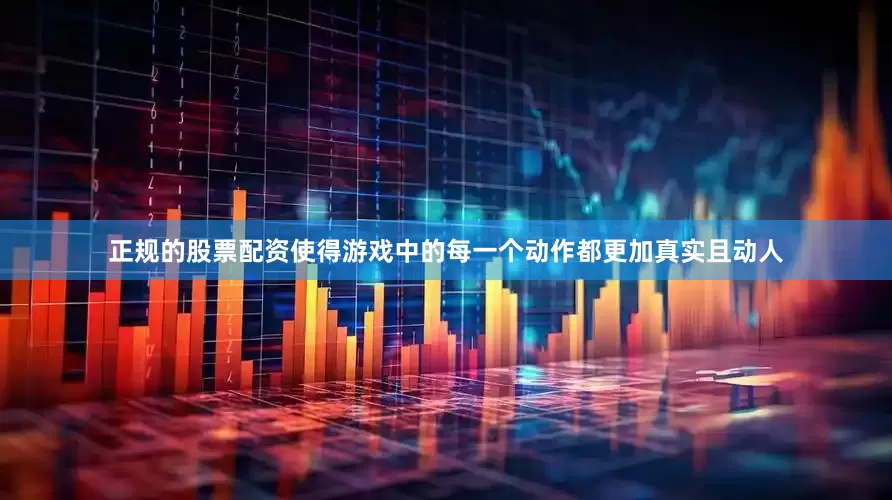 正规的股票配资使得游戏中的每一个动作都更加真实且动人