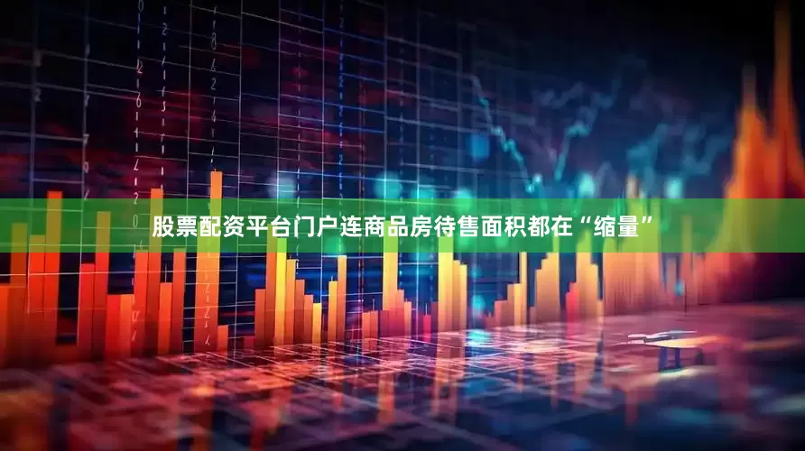 股票配资平台门户连商品房待售面积都在“缩量”