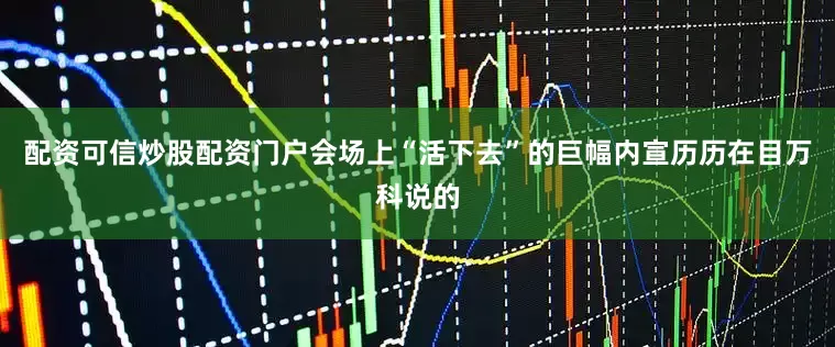 配资可信炒股配资门户会场上“活下去”的巨幅内宣历历在目万科说的