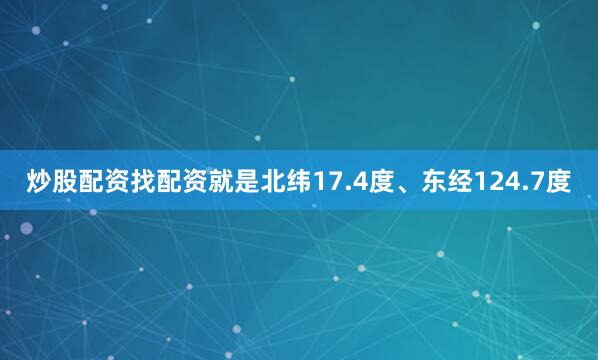 炒股配资找配资就是北纬17.4度、东经124.7度