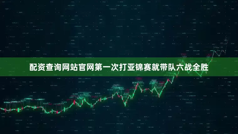 配资查询网站官网第一次打亚锦赛就带队六战全胜