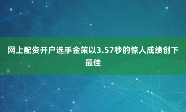 网上配资开户选手金策以3.57秒的惊人成绩创下最佳