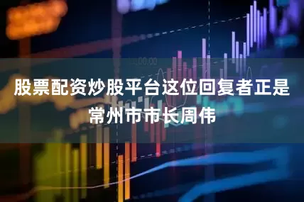 股票配资炒股平台这位回复者正是常州市市长周伟