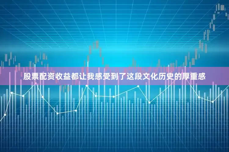 股票配资收益都让我感受到了这段文化历史的厚重感