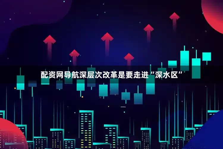 配资网导航深层次改革是要走进“深水区”