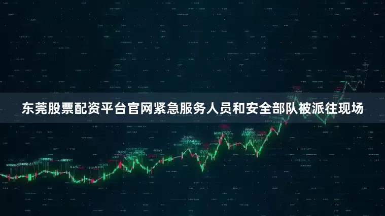 东莞股票配资平台官网紧急服务人员和安全部队被派往现场