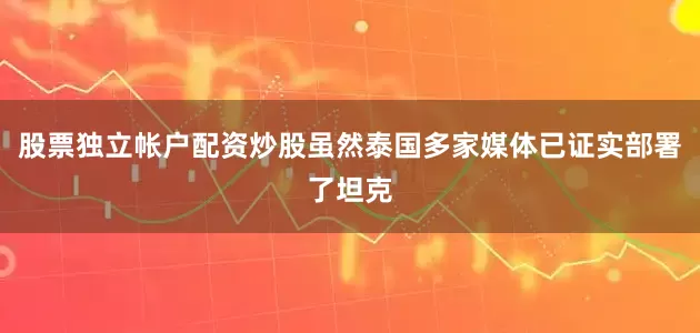 股票独立帐户配资炒股虽然泰国多家媒体已证实部署了坦克