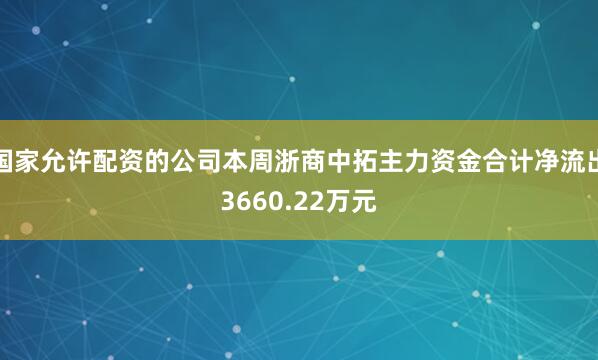 国家允许配资的公司本周浙商中拓主力资金合计净流出3660.22万元