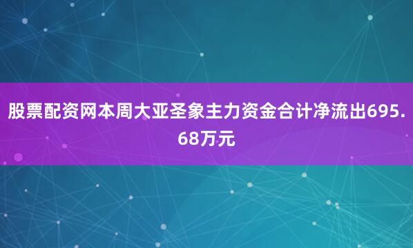 股票配资网本周大亚圣象主力资金合计净流出695.68万元