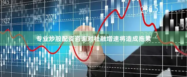 专业炒股配资咨询对社融增速将造成拖累
