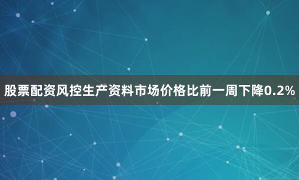 股票配资风控生产资料市场价格比前一周下降0.2%
