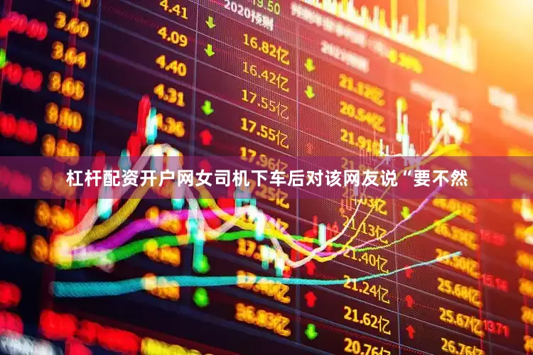 杠杆配资开户网女司机下车后对该网友说“要不然