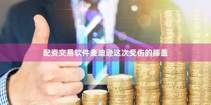 配资交易软件麦迪逊这次受伤的膝盖