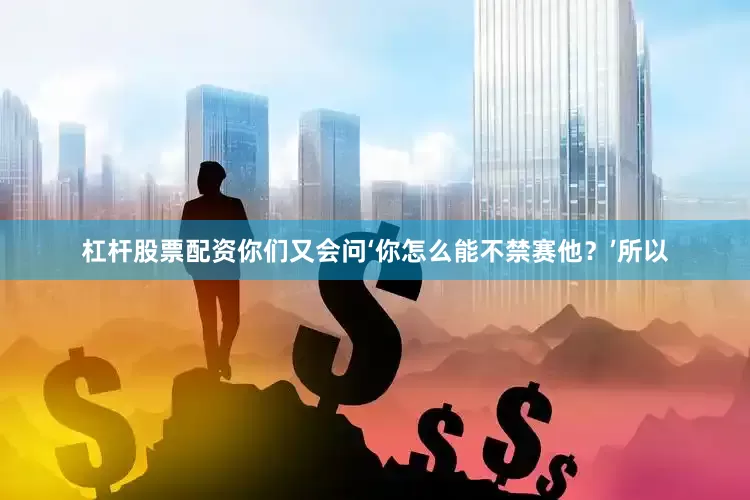杠杆股票配资你们又会问‘你怎么能不禁赛他？’所以