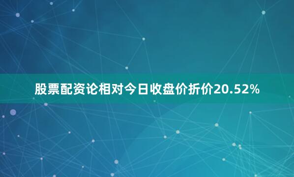 股票配资论相对今日收盘价折价20.52%