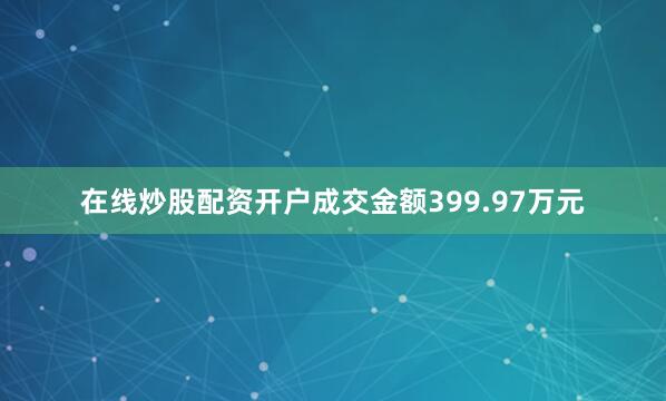 在线炒股配资开户成交金额399.97万元