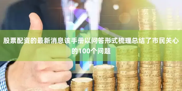 股票配资的最新消息该手册以问答形式梳理总结了市民关心的100个问题