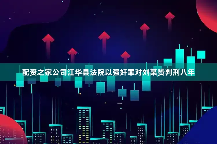 配资之家公司江华县法院以强奸罪对刘某赟判刑八年