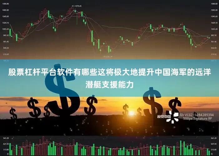 股票杠杆平台软件有哪些这将极大地提升中国海军的远洋潜艇支援能力