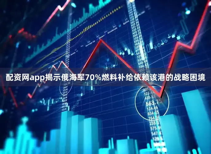配资网app揭示俄海军70%燃料补给依赖该港的战略困境